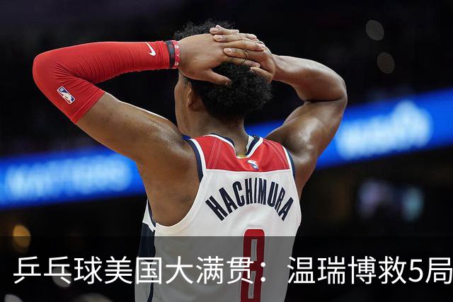 乒乓球美国大满贯：温瑞博救5局点晋级 张本智和轻取华裔老将