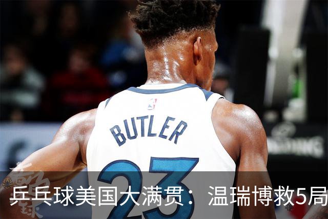 乒乓球美国大满贯：温瑞博救5局点晋级 张本智和轻取华裔老将