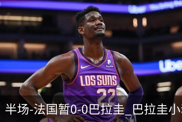 半场-法国暂0-0巴拉圭 巴拉圭小动作不断 法国8成控球双方0射正
