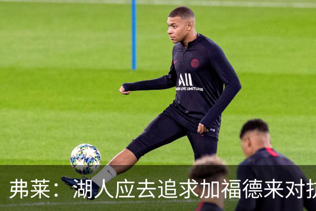 弗莱：湖人应去追求加福德来对抗文班亚马和约基奇 而不是杜伦