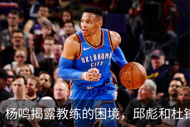 杨鸣揭露教练的困境，邱彪和杜锋的小团队行为是否成为自保策略？