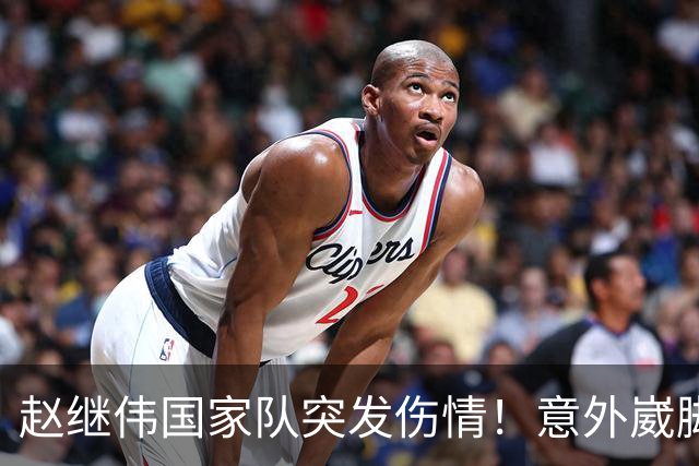 赵继伟国家队突发伤情！意外崴脚，幸好无碍，期待别缺席世预赛！