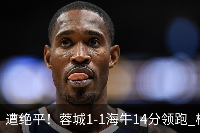 遭绝平！蓉城1-1海牛14分领跑 杨明洋建功杨聪救主 海牛仍倒数第3