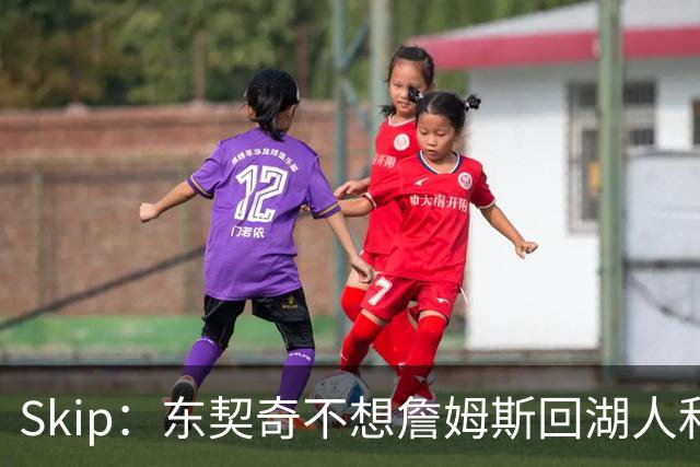 Skip：东契奇不想詹姆斯回湖人&受够必须和詹姆斯分享舞台和光环